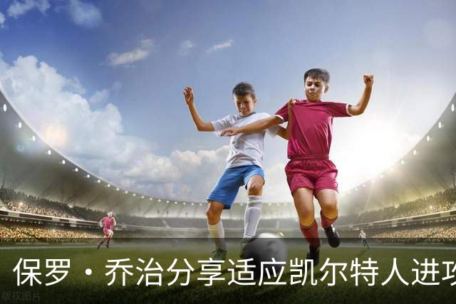 保罗·乔治分享适应凯尔特人进攻的体验：灵活多变，重在比赛阅读